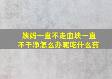 姨妈一直不走血块一直不干净怎么办呢吃什么药