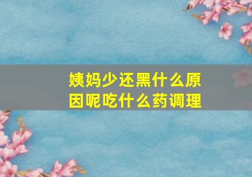 姨妈少还黑什么原因呢吃什么药调理