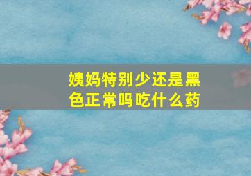 姨妈特别少还是黑色正常吗吃什么药