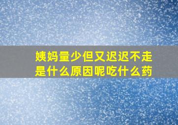 姨妈量少但又迟迟不走是什么原因呢吃什么药