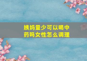 姨妈量少可以喝中药吗女性怎么调理