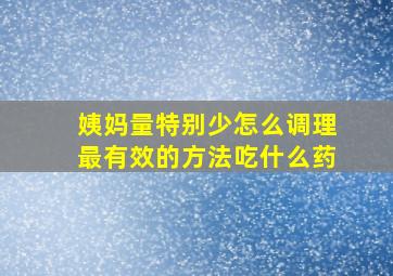 姨妈量特别少怎么调理最有效的方法吃什么药