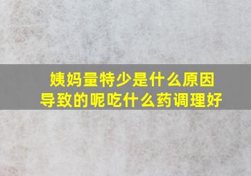 姨妈量特少是什么原因导致的呢吃什么药调理好