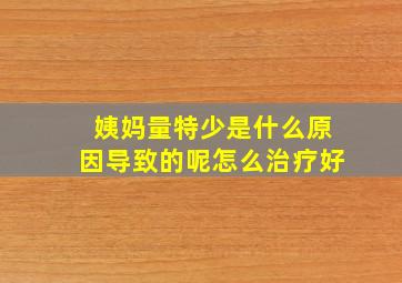 姨妈量特少是什么原因导致的呢怎么治疗好