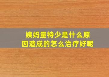 姨妈量特少是什么原因造成的怎么治疗好呢