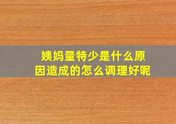 姨妈量特少是什么原因造成的怎么调理好呢