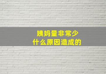 姨妈量非常少什么原因造成的