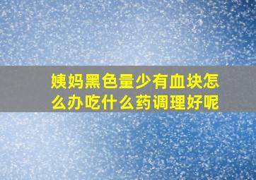 姨妈黑色量少有血块怎么办吃什么药调理好呢