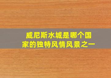 威尼斯水城是哪个国家的独特风情风景之一