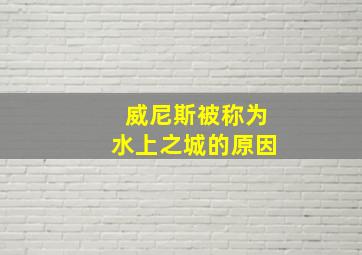 威尼斯被称为水上之城的原因