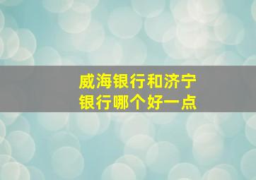 威海银行和济宁银行哪个好一点