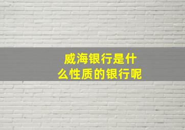 威海银行是什么性质的银行呢