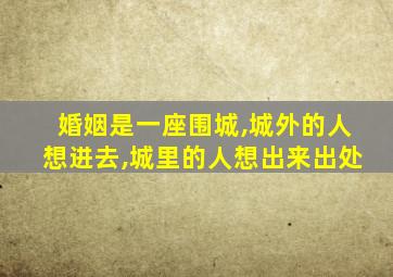 婚姻是一座围城,城外的人想进去,城里的人想出来出处