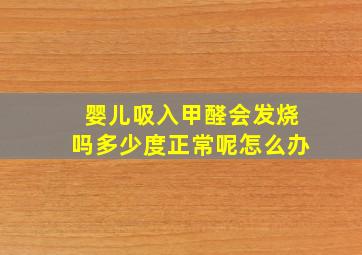 婴儿吸入甲醛会发烧吗多少度正常呢怎么办