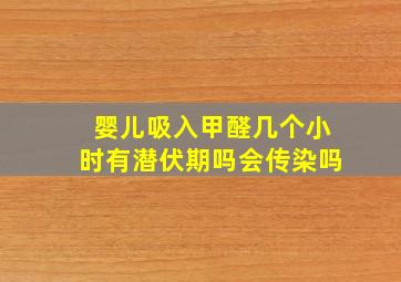 婴儿吸入甲醛几个小时有潜伏期吗会传染吗