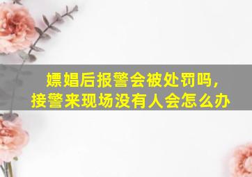 嫖娼后报警会被处罚吗,接警来现场没有人会怎么办