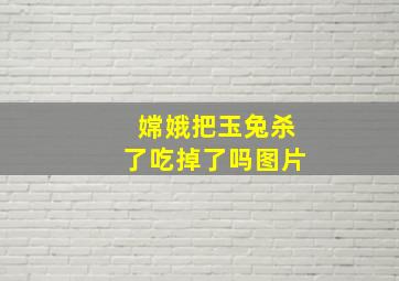 嫦娥把玉兔杀了吃掉了吗图片