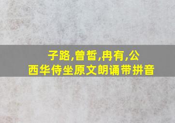 子路,曾皙,冉有,公西华侍坐原文朗诵带拼音