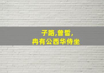 子路,曾皙,冉有公西华侍坐