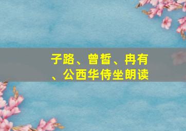 子路、曾皙、冉有、公西华侍坐朗读