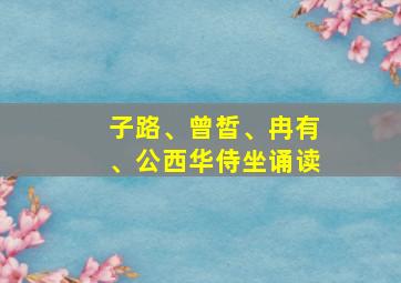 子路、曾皙、冉有、公西华侍坐诵读