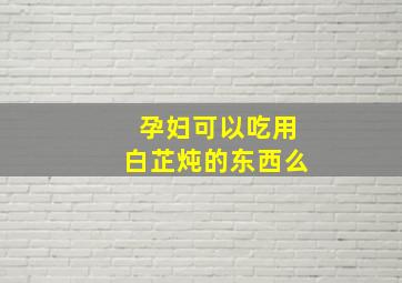 孕妇可以吃用白芷炖的东西么