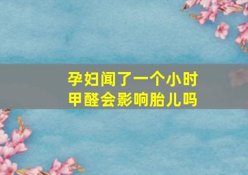 孕妇闻了一个小时甲醛会影响胎儿吗