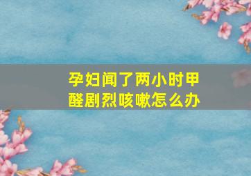 孕妇闻了两小时甲醛剧烈咳嗽怎么办