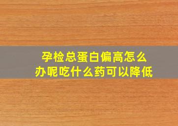 孕检总蛋白偏高怎么办呢吃什么药可以降低