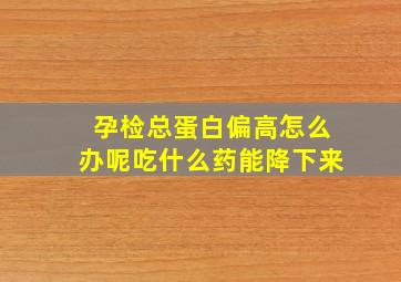 孕检总蛋白偏高怎么办呢吃什么药能降下来