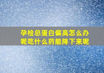 孕检总蛋白偏高怎么办呢吃什么药能降下来呢