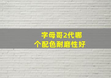 字母哥2代哪个配色耐磨性好