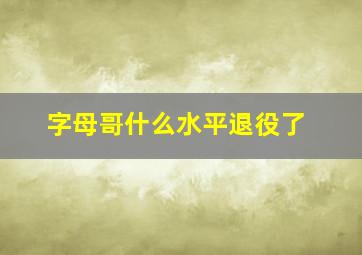 字母哥什么水平退役了