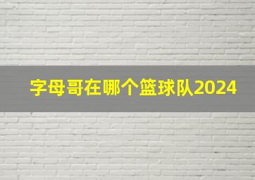 字母哥在哪个篮球队2024