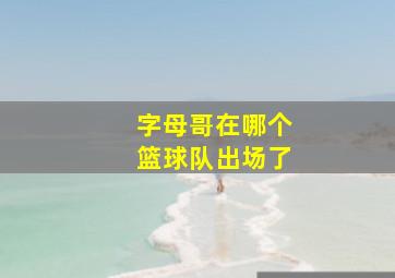 字母哥在哪个篮球队出场了