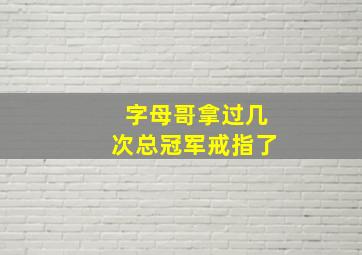 字母哥拿过几次总冠军戒指了