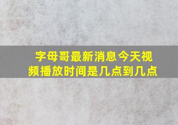 字母哥最新消息今天视频播放时间是几点到几点