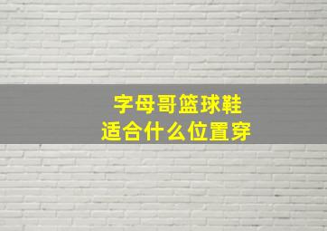 字母哥篮球鞋适合什么位置穿