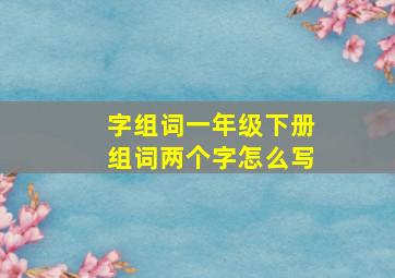 字组词一年级下册组词两个字怎么写