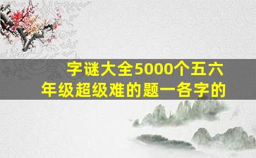 字谜大全5000个五六年级超级难的题一各字的