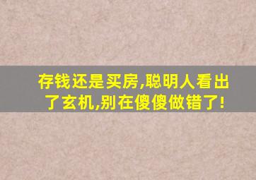 存钱还是买房,聪明人看出了玄机,别在傻傻做错了!