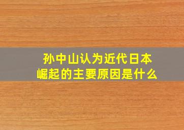 孙中山认为近代日本崛起的主要原因是什么