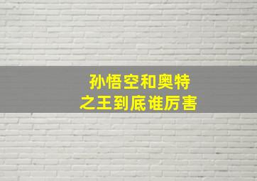 孙悟空和奥特之王到底谁厉害