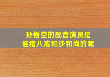 孙悟空的配音演员是谁猪八戒和沙和尚的呢