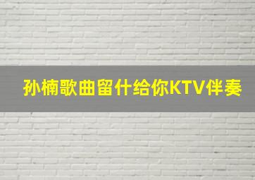 孙楠歌曲留什给你KTV伴奏