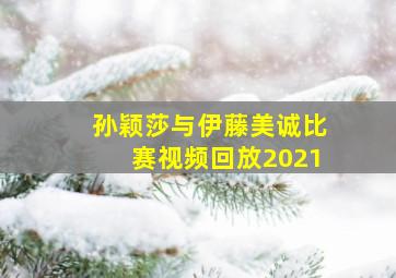 孙颖莎与伊藤美诚比赛视频回放2021