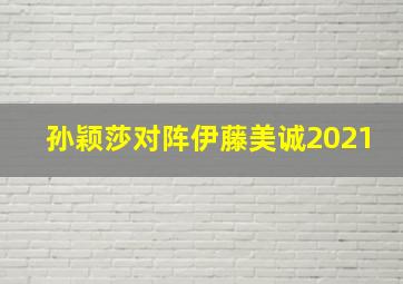 孙颖莎对阵伊藤美诚2021