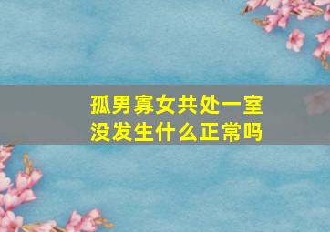 孤男寡女共处一室没发生什么正常吗