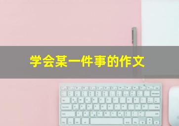 学会某一件事的作文