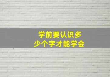 学前要认识多少个字才能学会